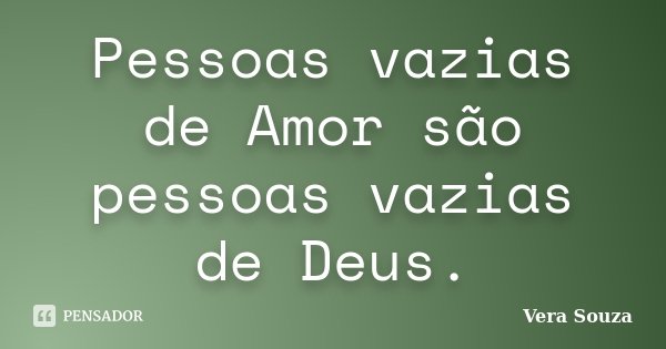Pessoas vazias de Amor são pessoas vazias de Deus.... Frase de Vera Souza.