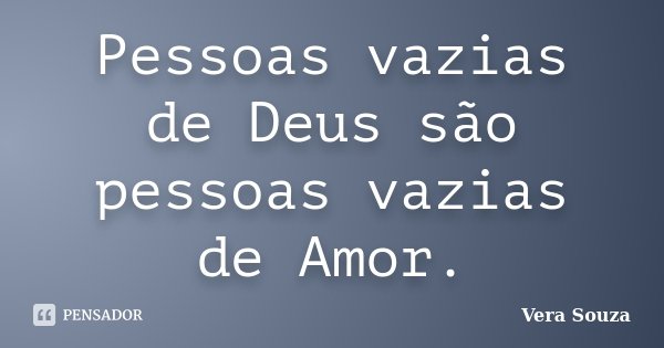 Pessoas vazias de Deus são pessoas vazias de Amor.... Frase de Vera Souza.