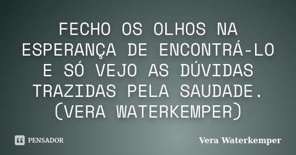 FECHO OS OLHOS NA ESPERANÇA DE ENCONTRÁ-LO E SÓ VEJO AS DÚVIDAS TRAZIDAS PELA SAUDADE. (VERA WATERKEMPER)... Frase de vera waterkemper.