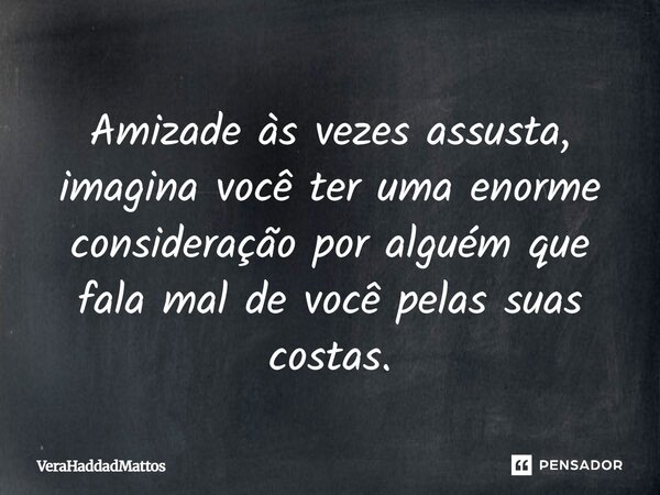 Amizade às vezes assusta, imagina você ter uma enorme consideração por alguém que fala mal de você pelas suas costas.... Frase de verahaddadmattos.