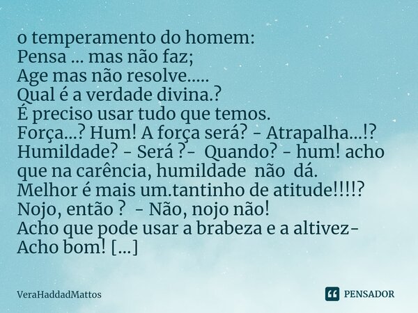 ⁠o temperamento do homem: Pensa ... mas não faz; Age mas não resolve..... Qual é a verdade divina.? É preciso usar tudo que temos. Força...? Hum! A força será? ... Frase de VeraHaddadMattos.