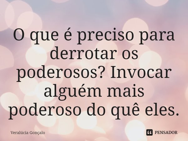 ⁠O que é preciso para derrotar os poderosos? Invocar alguém mais poderoso do quê eles.... Frase de Veralúcia Gonçalo.