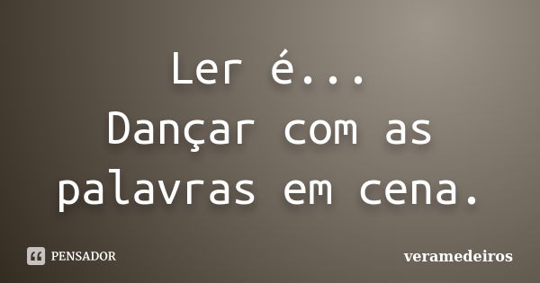 Ler é... Dançar com as palavras em cena.... Frase de veramedeiros.