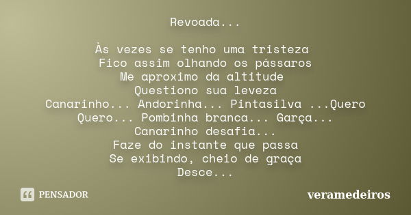 Revoada... Às vezes se tenho uma tristeza Fico assim olhando os pássaros Me aproximo da altitude Questiono sua leveza Canarinho... Andorinha... Pintasilva ...Qu... Frase de veramedeiros.