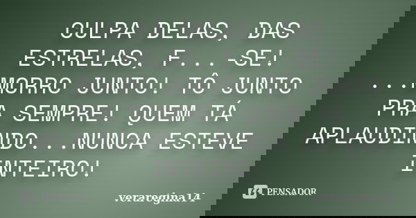 CULPA DELAS, DAS ESTRELAS, F...-SE! ...MORRO JUNTO! TÔ JUNTO PRA SEMPRE! QUEM TÁ APLAUDINDO...NUNCA ESTEVE INTEIRO!... Frase de veraregina14.