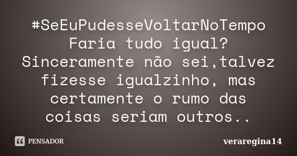 #SeEuPudesseVoltarNoTempo Faria tudo igual? Sinceramente não sei,talvez fizesse igualzinho, mas certamente o rumo das coisas seriam outros..... Frase de veraregina14.