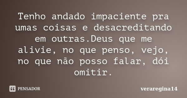 Tenho andado impaciente pra umas coisas e desacreditando em outras.Deus que me alivie, no que penso, vejo, no que não posso falar, dói omitir.... Frase de veraregina14.