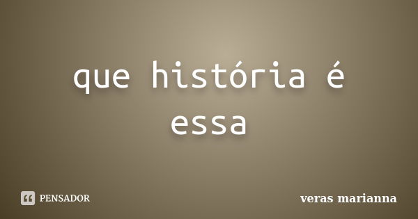 que história é essa... Frase de veras marianna.