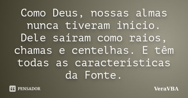 Como Deus, nossas almas nunca tiveram início. Dele saíram como raios, chamas e centelhas. E têm todas as características da Fonte.... Frase de VeraVBA.