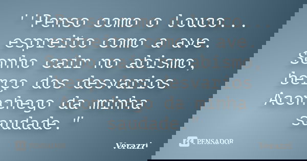 ''Penso como o louco... espreito como a ave. Sonho cair no abismo, berço dos desvarios Aconchego da minha saudade."... Frase de Verazzi.