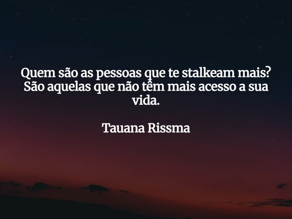 Quem são as pessoas que te stalkeam mais? São aquelas que não têm mais acesso a sua vida. Tauana Rissma... Frase de VerbosdoVerbo.