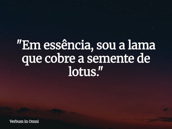​"Em essência, sou a lama que cobre a semente de lotus."... Frase de Verbum in Omni.