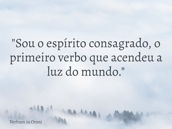 ​"Sou o espírito consagrado, o primeiro verbo que acendeu a luz do mundo."... Frase de Verbum in Omni.