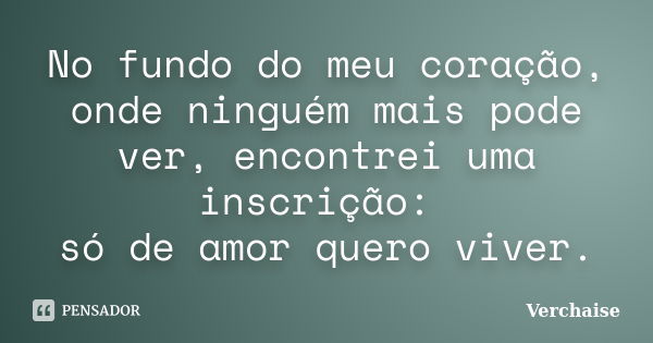 No fundo do meu coração, onde ninguém mais pode ver, encontrei uma inscrição: só de amor quero viver.... Frase de Verchaise.