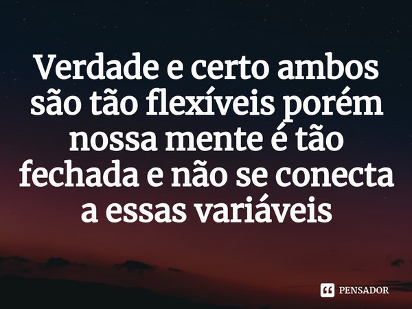 ⁠Verdade e certo ambos são tão flexíveis porém nossa mente é tão fechada e não se conecta a essas variáveis
