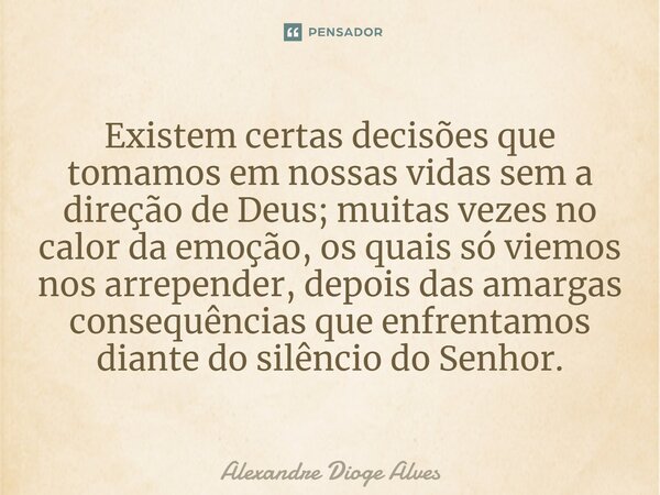 Existem certas decisões que tomamos em nossas vidas sem a direção de Deus; muitas vezes no calor da emoção, os quais só viemos nos arrepender, depois das amarga... Frase de Alexandre Dioge Alves.