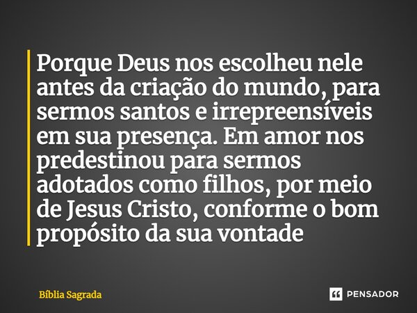 Porque Deus nos escolheu nele antes da criação do mundo, para sermos santos e irrepreensíveis em sua presença. Em amor nos predestinou para sermos adotados como... Frase de Bíblia Sagrada.