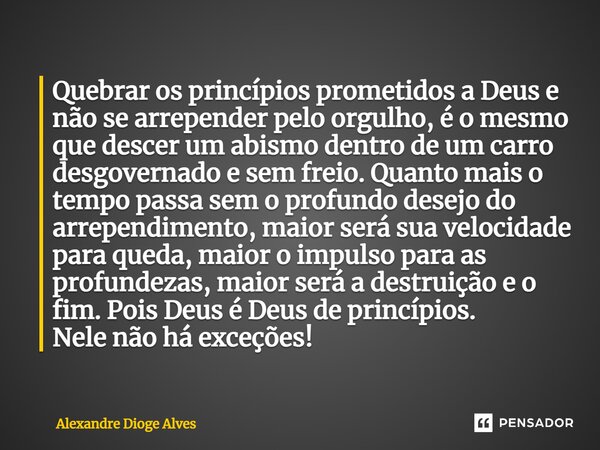 Quebrar os princípios prometidos a Deus e não se arrepender pelo orgulho, é o mesmo que descer um abismo dentro de um carro desgovernado e sem freio. Quanto mai... Frase de Alexandre Dioge Alves.