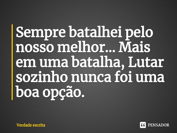 ⁠Sempre batalhei pelo nosso melhor... Mais em uma batalha, Lutar sozinho nunca foi uma boa opção.... Frase de Verdade escrita.