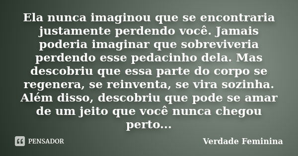 Ela nunca imaginou que se encontraria justamente perdendo você. Jamais poderia imaginar que sobreviveria perdendo esse pedacinho dela. Mas descobriu que essa pa... Frase de Verdade Feminina.