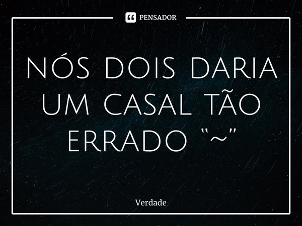 ⁠nós dois daria um casal tão errado “~”... Frase de Verdade.