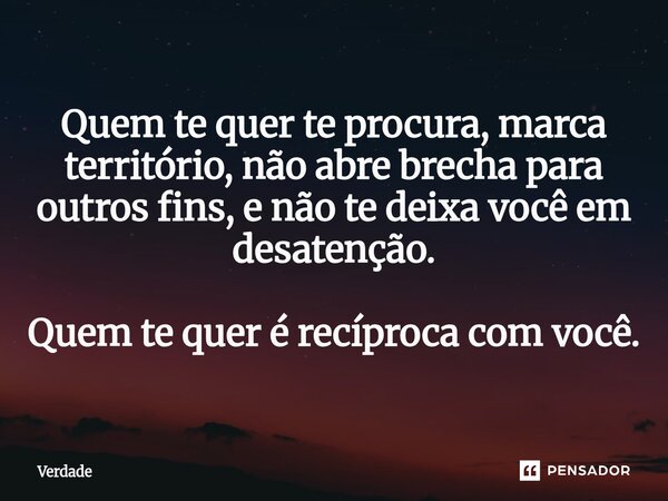 Quem te quer te procura, marca território, não abre brecha para outros fins, e não te deixa você em desatenção. Quem te quer é recíproca com você.... Frase de Verdade.