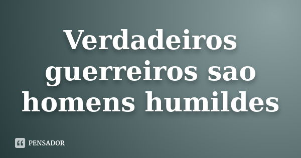 Verdadeiros guerreiros sao homens humildes