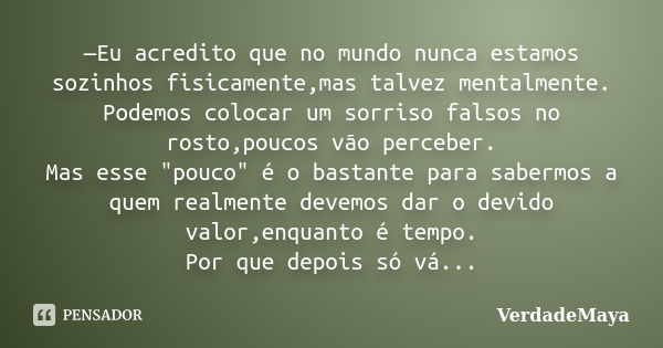 —Eu acredito que no mundo nunca estamos sozinhos fisicamente,mas talvez mentalmente. Podemos colocar um sorriso falsos no rosto,poucos vão perceber. Mas esse &q... Frase de VerdadeMaya.