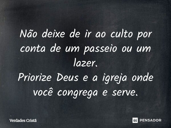 Não deixe de ir ao culto por conta de um passeio ou um lazer. Priorize Deus e a igreja onde você congrega e serve.... Frase de Verdades Cristã.