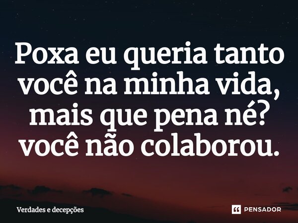 Poxa eu queria tanto você na minha vida, mais que pena né? você não colaborou.... Frase de Verdades e decepções.