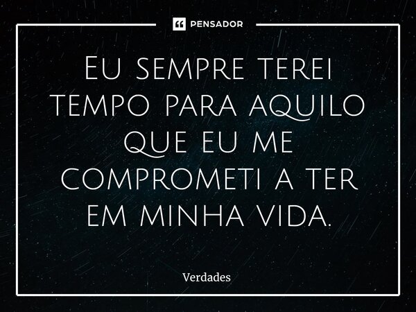 Eu ⁠sempre terei tempo para aquilo que eu me comprometi a ter em minha vida.... Frase de verdades.