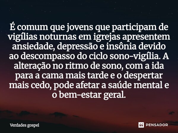 É comum que jovens que participam de vigílias noturnas em igrejas apresentem ansiedade, depressão e insônia devido ao descompasso do ciclo sono-vigília. A alter... Frase de Verdades gospel.