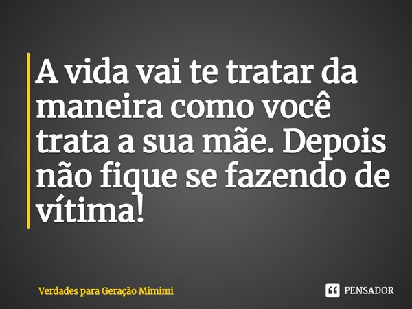 ⁠A vida vai te tratar da maneira como você trata a sua mãe. Depois não fique se fazendo de vítima!... Frase de Verdades para Geração Mimimi.
