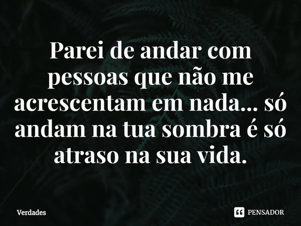 ⁠Parei de andar com pessoas que não me acrescentam em nada... só andam na tua sombra é só atraso na sua vida.... Frase de verdades.