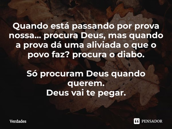 Quando está passando por prova nossa... procura Deus, mas quando a prova dá uma aliviada o que o povo faz? procura o diabo. Só procuram Deus quando querem.
Deus... Frase de verdades.