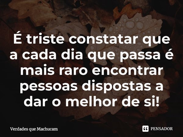 ⁠⁠É triste constatar que a cada dia que passa é mais raro encontrar pessoas dispostas a dar o melhor de si!... Frase de Verdades que Machucam.