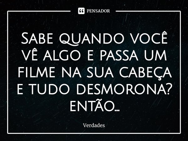 Sabe quando você vê algo e passa um filme na sua cabeça e tudo desmorona? então...... Frase de verdades.