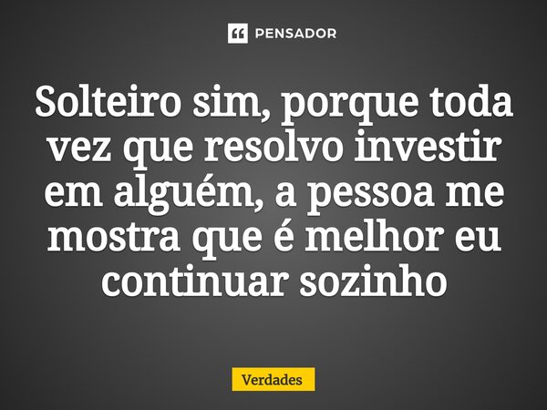 ⁠Solteiro sim, porque toda vez que resolvo investir em alguém, a pessoa me mostra que é melhor eu continuar sozinho... Frase de verdades.