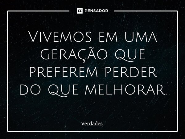 Vivemos em uma geração que preferem perder do que melhorar.... Frase de verdades.