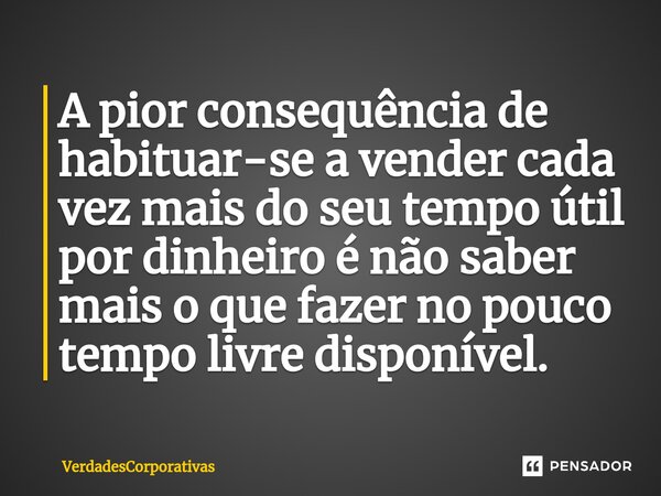 ⁠A pior consequência de habituar-se a vender cada vez mais do seu tempo útil por dinheiro é não saber mais o que fazer no pouco tempo livre disponível.... Frase de VerdadesCorporativas.