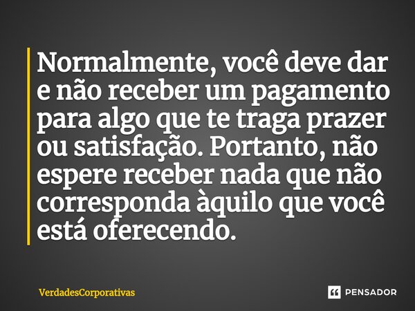 ⁠Normalmente, você deve dar e não receber um pagamento para algo que te traga prazer ou satisfação. Portanto, não espere receber nada que não corresponda àquilo... Frase de VerdadesCorporativas.