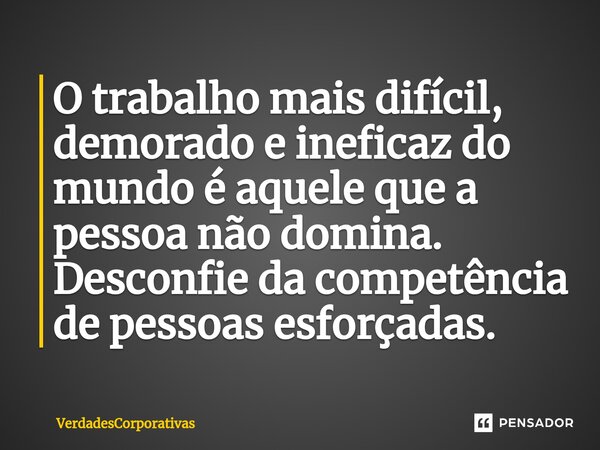 ⁠O trabalho mais difícil, demorado e ineficaz do mundo é aquele que a pessoa não domina. Desconfie da competência de pessoas esforçadas.... Frase de VerdadesCorporativas.