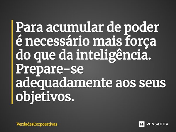 ⁠Para acumular de poder é necessário mais força do que da inteligência. Prepare-se adequadamente aos seus objetivos.... Frase de VerdadesCorporativas.