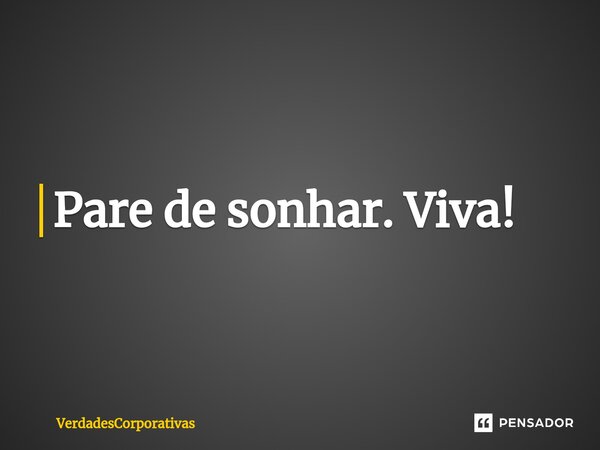 ⁠Pare de sonhar. Viva!... Frase de VerdadesCorporativas.