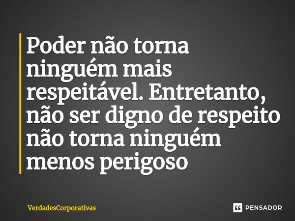 ⁠Poder não torna ninguém mais respeitável. Entretanto, não ser digno de respeito não torna ninguém menos perigoso... Frase de VerdadesCorporativas.