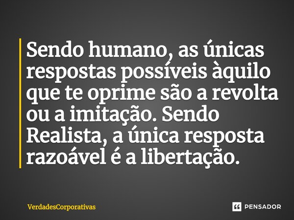 ⁠Sendo humano, as únicas respostas possíveis àquilo que te oprime são a revolta ou a imitação. Sendo Realista, a única resposta razoável é a libertação.... Frase de VerdadesCorporativas.