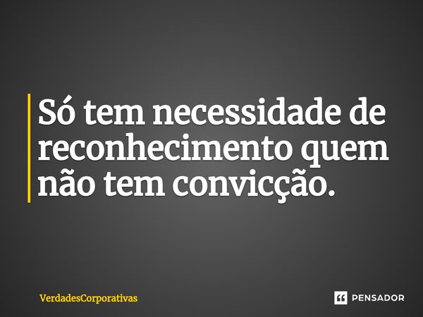 ⁠Só tem necessidade de reconhecimento quem não tem convicção.... Frase de VerdadesCorporativas.