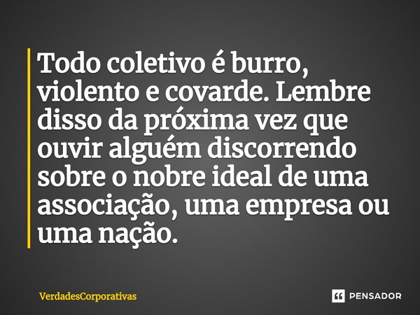 ⁠Todo coletivo é burro, violento e covarde. Lembre disso da próxima vez que ouvir alguém discorrendo sobre o nobre ideal de uma associação, uma empresa ou uma n... Frase de VerdadesCorporativas.