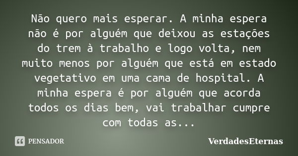 Não quero mais esperar. A minha espera não é por alguém que deixou as estações do trem à trabalho e logo volta, nem muito menos por alguém que está em estado ve... Frase de VerdadesEternas.