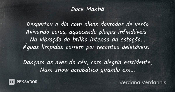 Doce Manhã Despertou o dia com olhos dourados de verão Avivando cores, aquecendo plagas infindáveis Na vibração do brilho intenso da estação... Águas límpidas c... Frase de Verdana Verdannis.